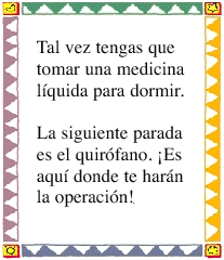 Tal vez tengas que tomar una medicina líquida para dormir. La siguiente parada es el quirófano. ¡Es aquí donde te harán la operación!